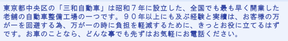 東京都中央区の「三和自動車」は昭和7年に設立した、全国でも最も早く開業した老舗の自動車整備工場の一つです。約75年にも及ぶ経験と実績は、お客様の万が一を回避する為、万が一の時に負担を軽減するために、きっとお役に立てるはずです。お車のことなら、どんな事でも先ずはお気軽にお電話ください。