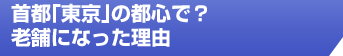 首都「東京」の都心で？老舗になった理由