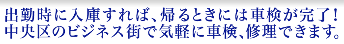 出勤時に入庫すれば、帰るときには車検が完了！中央区のビジネス街で気軽に車検、修理できます。